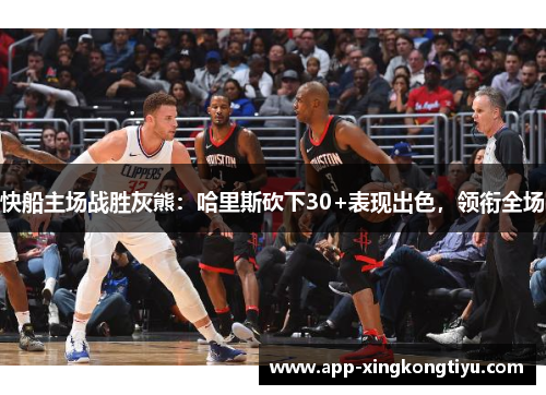 快船主场战胜灰熊：哈里斯砍下30+表现出色，领衔全场